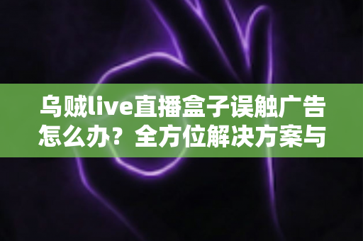 乌贼live直播盒子误触广告怎么办?全方位解决方案与实用预防技巧,助你畅享清爽观影体验 乌贼live直播盒子误触广告怎么办?全方位解决方案与实用预防技巧,助你畅享清爽观影体验