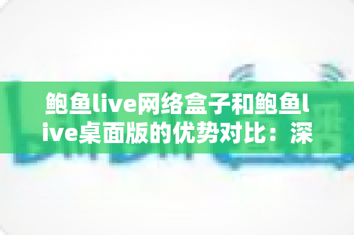 鲍鱼live网络盒子和鲍鱼live桌面版的优势对比:深度解析两大版本差异,帮你找到最适合的使用方案 鲍鱼live网络盒子和鲍鱼live桌面版的优势对比:深度解析两大版本差异,帮你找到最适合的使用方案