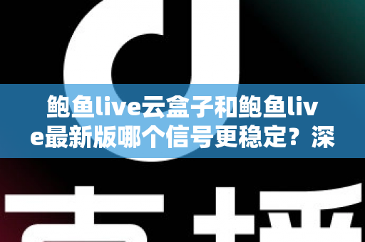 鲍鱼live云盒子和鲍鱼live最新版哪个信号更稳定?深度对比测评与选购全指南 鲍鱼live云盒子和鲍鱼live最新版哪个信号更稳定?深度对比测评与选购全指南