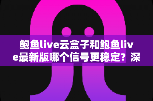 鲍鱼live云盒子和鲍鱼live最新版哪个信号更稳定?深度对比测评与选购全指南 鲍鱼live云盒子和鲍鱼live最新版哪个信号更稳定?深度对比测评与选购全指南