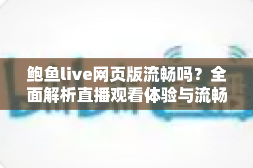 鲍鱼live网页版流畅吗？全面解析直播观看体验与流畅度优化技巧
