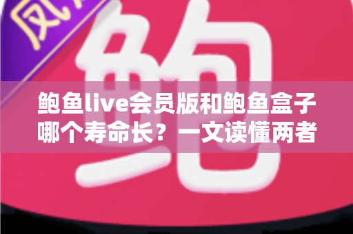 鲍鱼live会员版和鲍鱼盒子哪个寿命长?一文读懂两者使用寿命差异与选购避坑指南 鲍鱼live会员版和鲍鱼盒子哪个寿命长?一文读懂两者使用寿命差异与选购避坑指南