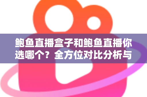 鲍鱼直播盒子和鲍鱼直播你选哪个?全方位对比分析与选购指南 鲍鱼直播盒子和鲍鱼直播你选哪个?全方位对比分析与选购指南