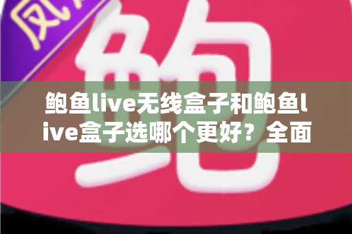 鲍鱼live无线盒子和鲍鱼live盒子选哪个更好？全面对比评测与实用选购指南