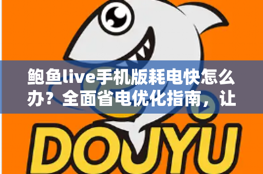 鲍鱼live手机版耗电快怎么办？全面省电优化指南，让手机续航更持久