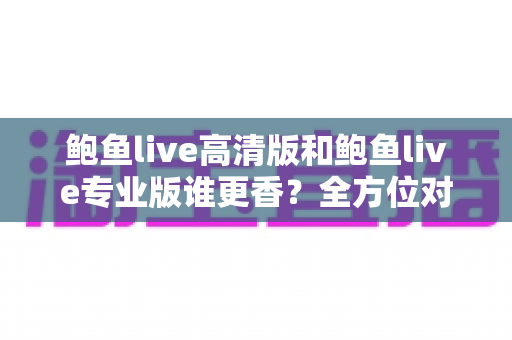 鲍鱼live高清版和鲍鱼live专业版谁更香？全方位对比帮你选出最值得入手的版本