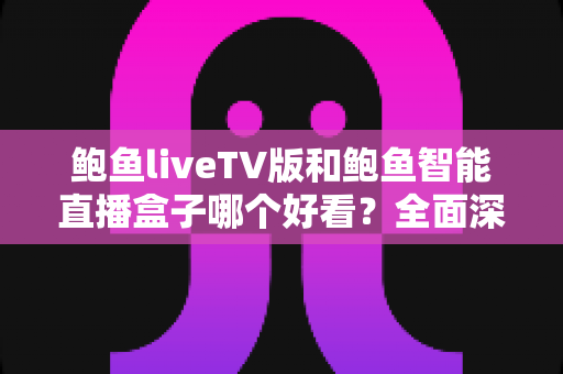 鲍鱼liveTV版和鲍鱼智能直播盒子哪个好看？全面深度对比评测，帮你选出最适合自己的直播观影方案