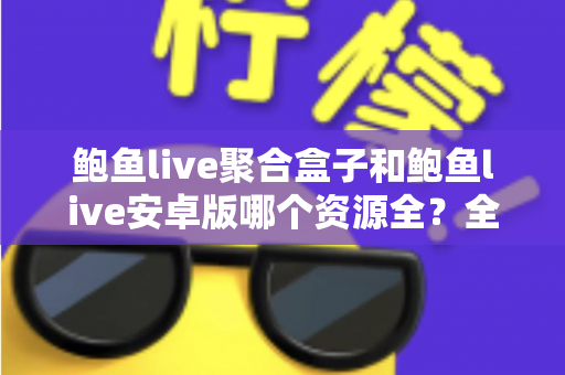 鲍鱼live聚合盒子和鲍鱼live安卓版哪个资源全?全面解析两大版本资源差异与选购指南 鲍鱼live聚合盒子和鲍鱼live安卓版哪个资源全?全面解析两大版本资源差异与选购指南
