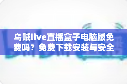 乌贼live直播盒子电脑版免费吗?免费下载安装与安全使用全攻略 乌贼live直播盒子电脑版免费吗?免费下载安装与安全使用全攻略