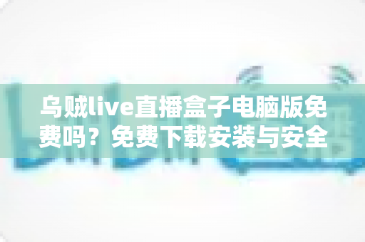 乌贼live直播盒子电脑版免费吗?免费下载安装与安全使用全攻略 乌贼live直播盒子电脑版免费吗?免费下载安装与安全使用全攻略