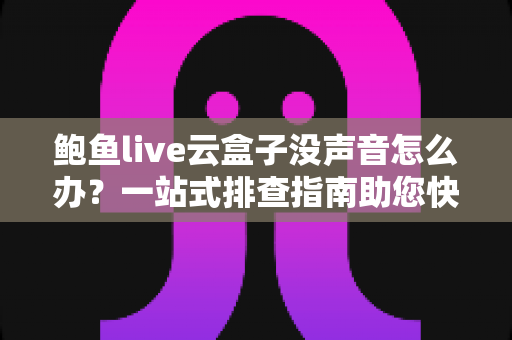鲍鱼live云盒子没声音怎么办?一站式排查指南助您快速恢复观影体验 鲍鱼live云盒子没声音怎么办?一站式排查指南助您快速恢复观影体验