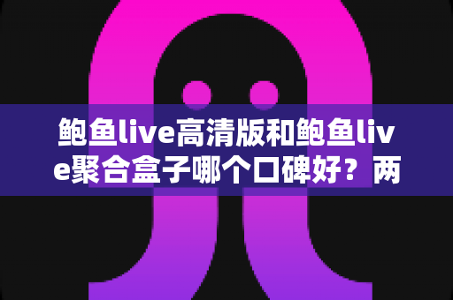鲍鱼live高清版和鲍鱼live聚合盒子哪个口碑好?两大版本深度对比与选购指南 鲍鱼live高清版和鲍鱼live聚合盒子哪个口碑好?两大版本深度对比与选购指南