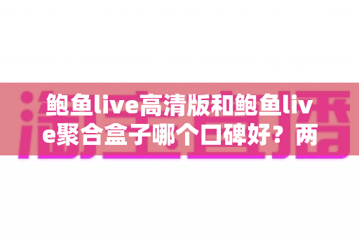 鲍鱼live高清版和鲍鱼live聚合盒子哪个口碑好?两大版本深度对比与选购指南 鲍鱼live高清版和鲍鱼live聚合盒子哪个口碑好?两大版本深度对比与选购指南
