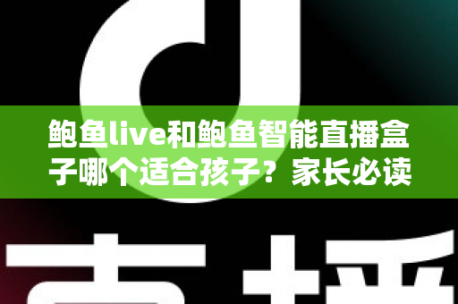 鲍鱼live和鲍鱼智能直播盒子哪个适合孩子?家长必读的全面对比与选择指南 鲍鱼live和鲍鱼智能直播盒子哪个适合孩子?家长必读的全面对比与选择指南