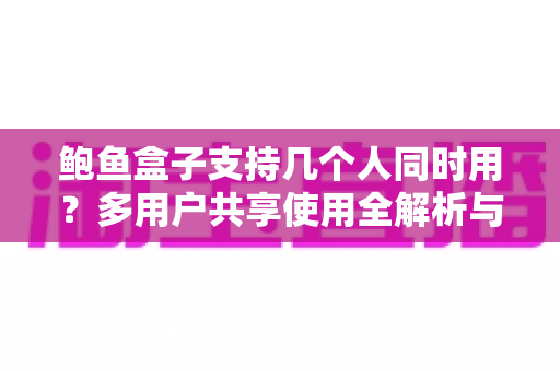 鲍鱼盒子支持几个人同时用？多用户共享使用全解析与家庭观影优化指南