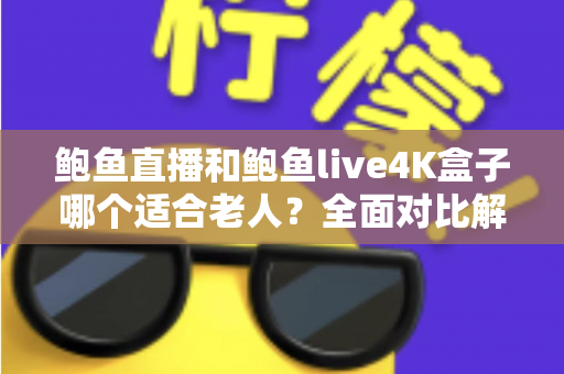 鲍鱼直播和鲍鱼live4K盒子哪个适合老人？全面对比解析，帮父母找到最省心的看电视方案