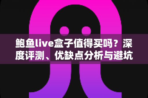 鲍鱼live盒子值得买吗?深度评测、优缺点分析与避坑选购指南 鲍鱼live盒子值得买吗?深度评测、优缺点分析与避坑选购指南