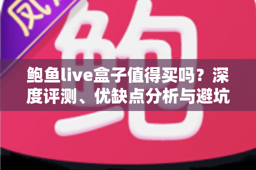 鲍鱼live盒子值得买吗?深度评测、优缺点分析与避坑选购指南 鲍鱼live盒子值得买吗?深度评测、优缺点分析与避坑选购指南