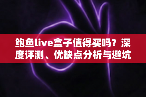 鲍鱼live盒子值得买吗？深度评测、优缺点分析与避坑选购指南