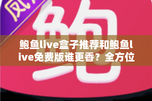 鲍鱼live盒子推荐和鲍鱼live免费版谁更香?全方位深度对比帮你一次选对不踩坑 鲍鱼live盒子推荐和鲍鱼live免费版谁更香?全方位深度对比帮你一次选对不踩坑