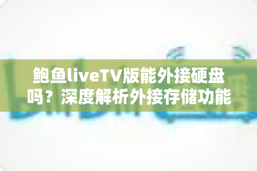 鲍鱼liveTV版能外接硬盘吗？深度解析外接存储功能、设置方法与实用技巧全攻略