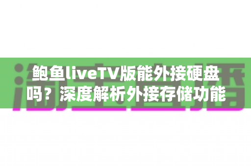 鲍鱼liveTV版能外接硬盘吗？深度解析外接存储功能、设置方法与实用技巧全攻略