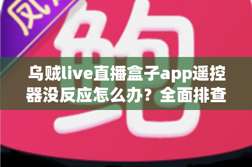 乌贼live直播盒子app遥控器没反应怎么办?全面排查与实用解决方案指南 乌贼live直播盒子app遥控器没反应怎么办?全面排查与实用解决方案指南