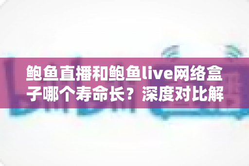 鲍鱼直播和鲍鱼live网络盒子哪个寿命长？深度对比解析与实用选购指南