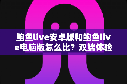 鲍鱼live安卓版和鲍鱼live电脑版怎么比?双端体验全方位对比指南助你轻松选对设备 鲍鱼live安卓版和鲍鱼live电脑版怎么比?双端体验全方位对比指南助你轻松选对设备