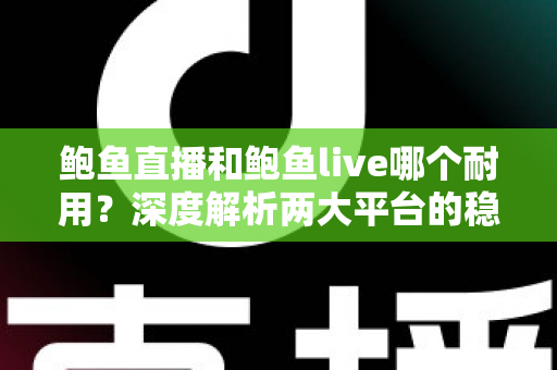 鲍鱼直播和鲍鱼live哪个耐用?深度解析两大平台的稳定性与使用寿命 鲍鱼直播和鲍鱼live哪个耐用?深度解析两大平台的稳定性与使用寿命