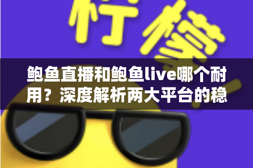鲍鱼直播和鲍鱼live哪个耐用?深度解析两大平台的稳定性与使用寿命 鲍鱼直播和鲍鱼live哪个耐用?深度解析两大平台的稳定性与使用寿命