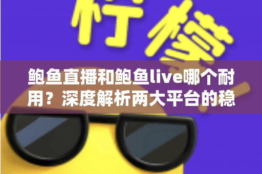 鲍鱼直播和鲍鱼live哪个耐用?深度解析两大平台的稳定性与使用寿命 鲍鱼直播和鲍鱼live哪个耐用?深度解析两大平台的稳定性与使用寿命