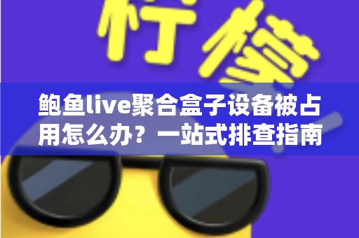 鲍鱼live聚合盒子设备被占用怎么办?一站式排查指南与实用解决方案全解析 鲍鱼live聚合盒子设备被占用怎么办?一站式排查指南与实用解决方案全解析