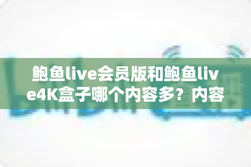 鲍鱼live会员版和鲍鱼live4K盒子哪个内容多?内容库全面对比与选购指南 鲍鱼live会员版和鲍鱼live4K盒子哪个内容多?内容库全面对比与选购指南