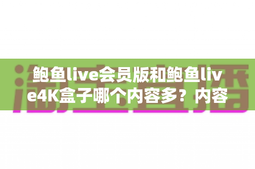 鲍鱼live会员版和鲍鱼live4K盒子哪个内容多?内容库全面对比与选购指南 鲍鱼live会员版和鲍鱼live4K盒子哪个内容多?内容库全面对比与选购指南