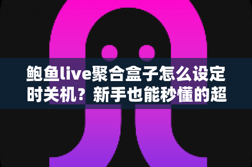 鲍鱼live聚合盒子怎么设定时关机?新手也能秒懂的超详细教程与常见问题全解析 鲍鱼live聚合盒子怎么设定时关机?新手也能秒懂的超详细教程与常见问题全解析