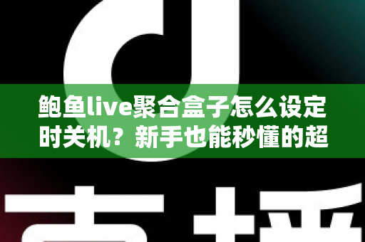 鲍鱼live聚合盒子怎么设定时关机?新手也能秒懂的超详细教程与常见问题全解析 鲍鱼live聚合盒子怎么设定时关机?新手也能秒懂的超详细教程与常见问题全解析