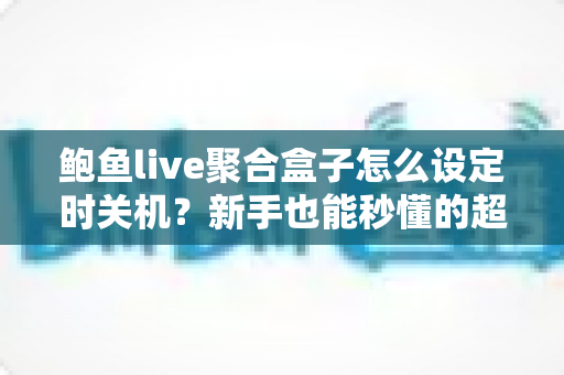 鲍鱼live聚合盒子怎么设定时关机?新手也能秒懂的超详细教程与常见问题全解析 鲍鱼live聚合盒子怎么设定时关机?新手也能秒懂的超详细教程与常见问题全解析