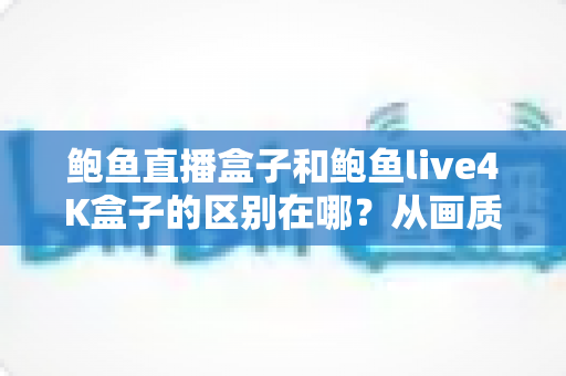鲍鱼直播盒子和鲍鱼live4K盒子的区别在哪？从画质到选购的全方位深度对比