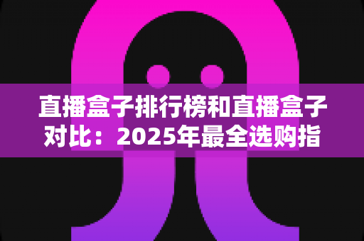 直播盒子排行榜和直播盒子对比:2025年最全选购指南与深度测评解析 直播盒子排行榜和直播盒子对比:2025年最全选购指南与深度测评解析