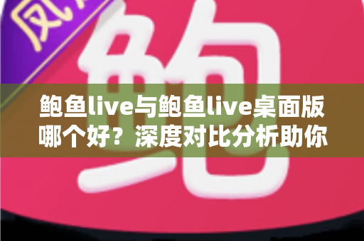 鲍鱼live与鲍鱼live桌面版哪个好?深度对比分析助你找到最佳观看体验 鲍鱼live与鲍鱼live桌面版哪个好?深度对比分析助你找到最佳观看体验