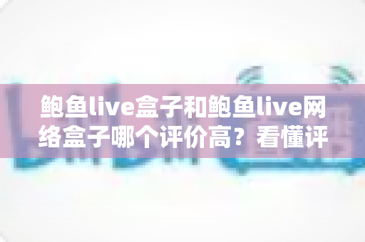 鲍鱼live盒子和鲍鱼live网络盒子哪个评价高?看懂评价背后的真相再下单 鲍鱼live盒子和鲍鱼live网络盒子哪个评价高?看懂评价背后的真相再下单