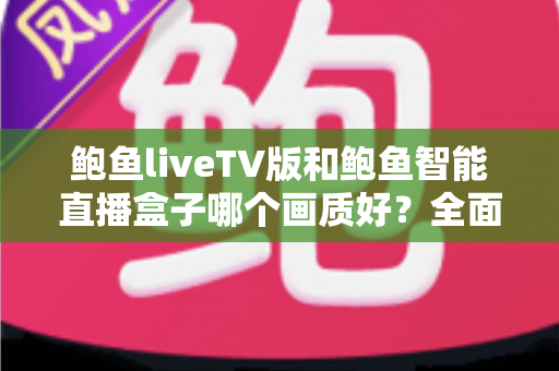 鲍鱼liveTV版和鲍鱼智能直播盒子哪个画质好？全面解析两种直播方案的画质差异与选购指南