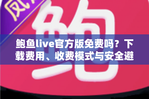 鲍鱼live官方版免费吗？下载费用、收费模式与安全避坑全解析
