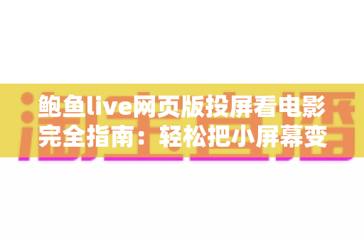 鲍鱼live网页版投屏看电影完全指南：轻松把小屏幕变成家庭影院的实用教程