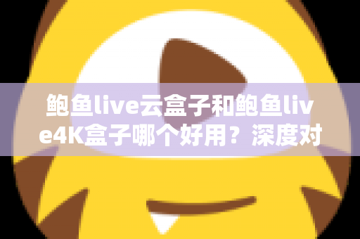 鲍鱼live云盒子和鲍鱼live4K盒子哪个好用?深度对比评测帮你一次选对不踩坑 鲍鱼live云盒子和鲍鱼live4K盒子哪个好用?深度对比评测帮你一次选对不踩坑
