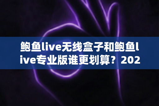 鲍鱼live无线盒子和鲍鱼live专业版谁更划算？2025年最全选购对比指南