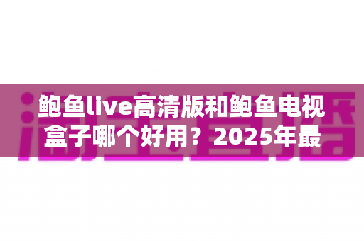 鲍鱼live高清版和鲍鱼电视盒子哪个好用？2025年最全选购对比指南，一文看懂谁更适合你
