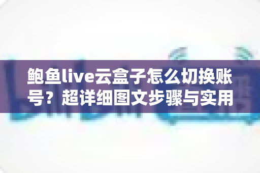 鲍鱼live云盒子怎么切换账号？超详细图文步骤与实用技巧全攻略
