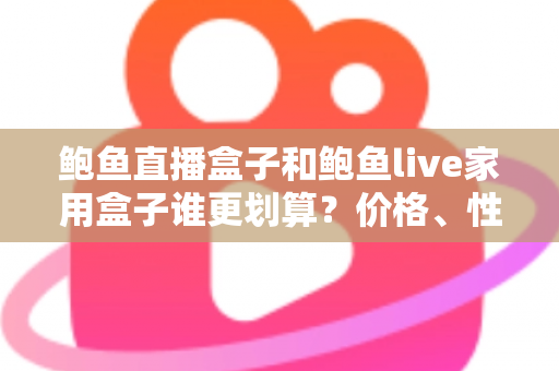 鲍鱼直播盒子和鲍鱼live家用盒子谁更划算?价格、性能、内容与使用成本全面对比指南 鲍鱼直播盒子和鲍鱼live家用盒子谁更划算?价格、性能、内容与使用成本全面对比指南